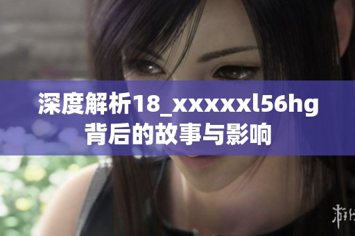 深度解析18_xxxxxl56hg背后的故事与影响