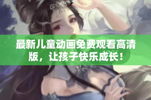 最新儿童动画免费观看高清版，让孩子快乐成长！