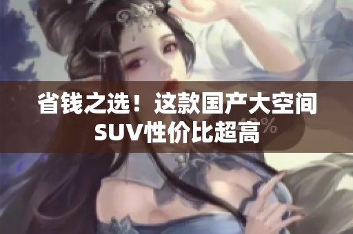 省钱之选！这款国产大空间SUV性价比超高