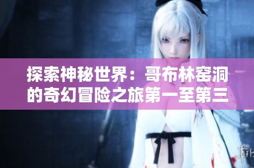 探索神秘世界：哥布林窑洞的奇幻冒险之旅第一至第三章