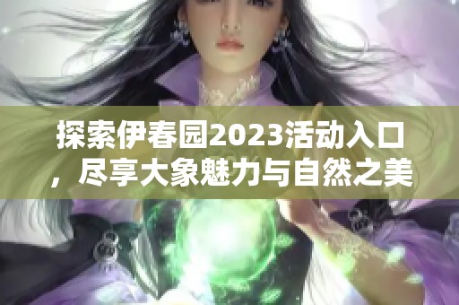 探索伊春园2023活动入口，尽享大象魅力与自然之美