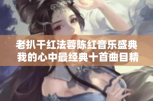 老扒干红法蓉陈红音乐盛典 我的心中最经典十首曲目精选