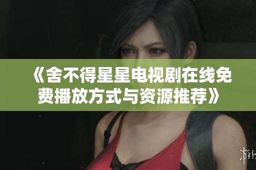 《舍不得星星电视剧在线免费播放方式与资源推荐》