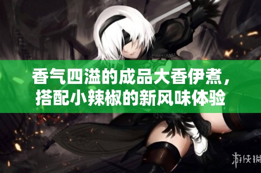 香气四溢的成品大香伊煮，搭配小辣椒的新风味体验