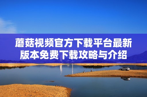 蘑菇视频官方下载平台最新版本免费下载攻略与介绍
