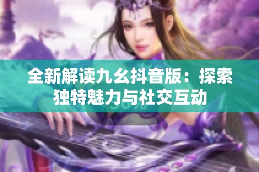 全新解读九幺抖音版：探索独特魅力与社交互动