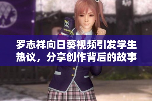 罗志祥向日葵视频引发学生热议，分享创作背后的故事与启示