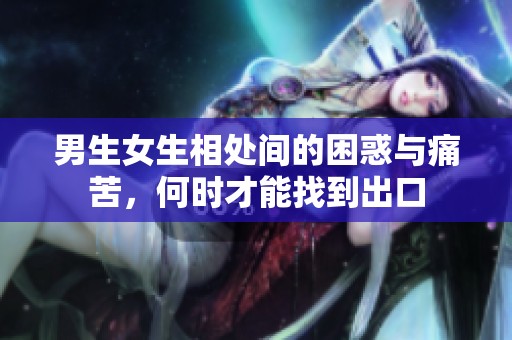 男生女生相处间的困惑与痛苦，何时才能找到出口
