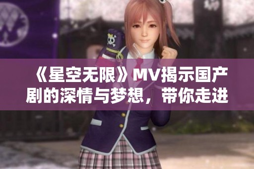 《星空无限》MV揭示国产剧的深情与梦想，带你走进心灵之旅