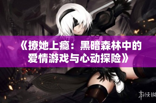 《撩她上瘾：黑暗森林中的爱情游戏与心动探险》