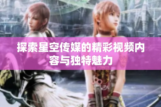 探索星空传媒的精彩视频内容与独特魅力