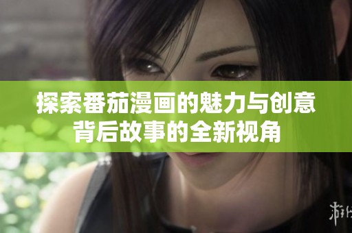 探索番茄漫画的魅力与创意背后故事的全新视角