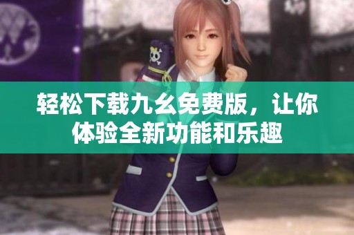 轻松下载九幺免费版，让你体验全新功能和乐趣