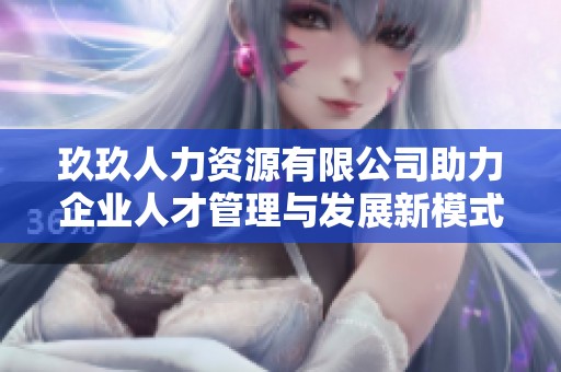 玖玖人力资源有限公司助力企业人才管理与发展新模式