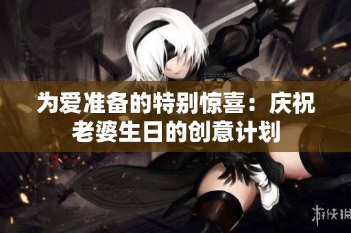 为爱准备的特别惊喜：庆祝老婆生日的创意计划