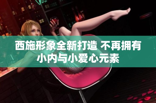 西施形象全新打造 不再拥有小内与小爱心元素