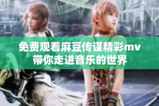 免费观看麻豆传谋精彩mv带你走进音乐的世界