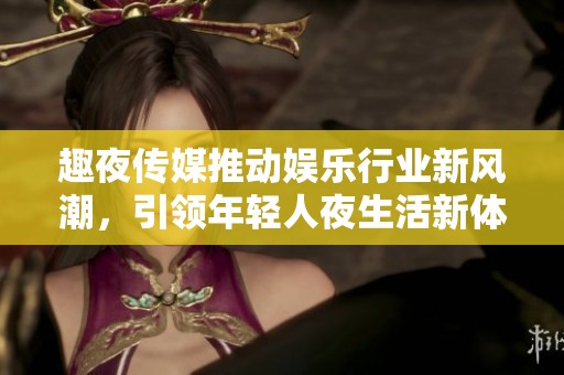 趣夜传媒推动娱乐行业新风潮，引领年轻人夜生活新体验