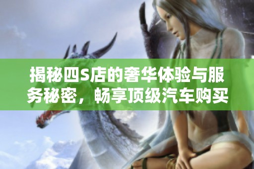 揭秘四S店的奢华体验与服务秘密，畅享顶级汽车购买之旅