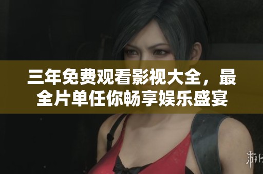 三年免费观看影视大全，最全片单任你畅享娱乐盛宴
