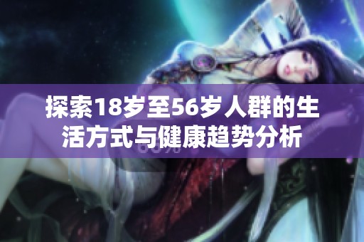 探索18岁至56岁人群的生活方式与健康趋势分析