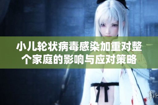 小儿轮状病毒感染加重对整个家庭的影响与应对策略