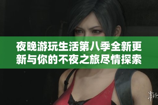 夜晚游玩生活第八季全新更新与你的不夜之旅尽情探索