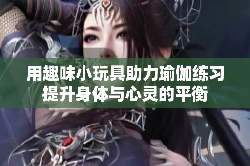 用趣味小玩具助力瑜伽练习提升身体与心灵的平衡