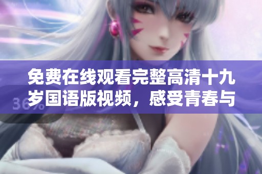 免费在线观看完整高清十九岁国语版视频，感受青春与成长