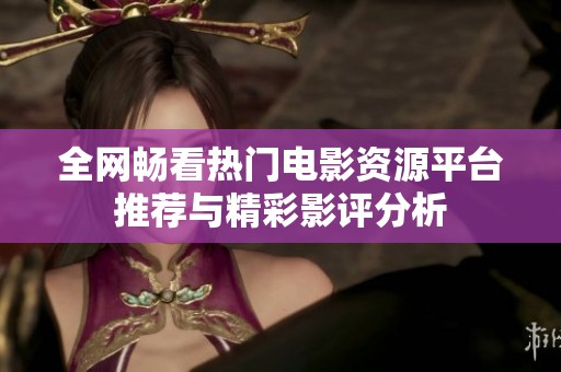 全网畅看热门电影资源平台推荐与精彩影评分析