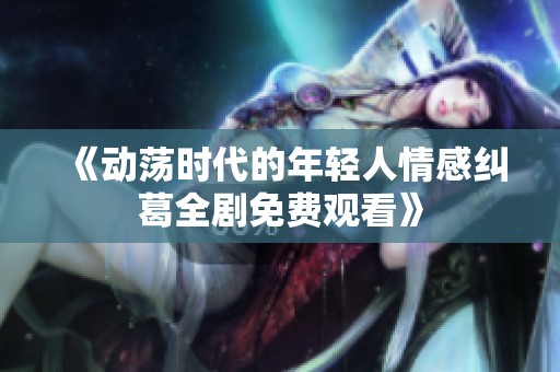 《动荡时代的年轻人情感纠葛全剧免费观看》
