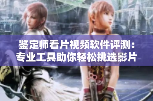 鉴定师看片视频软件评测：专业工具助你轻松挑选影片