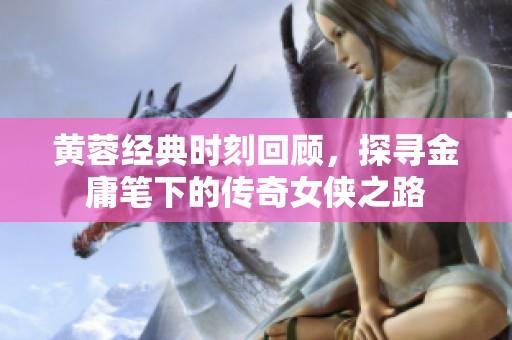 黄蓉经典时刻回顾，探寻金庸笔下的传奇女侠之路