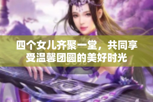 四个女儿齐聚一堂，共同享受温馨团圆的美好时光
