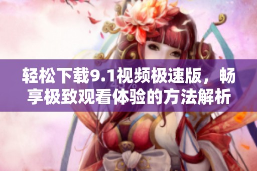 轻松下载9.1视频极速版，畅享极致观看体验的方法解析