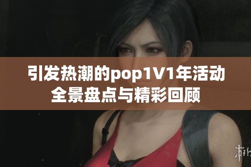 引发热潮的pop1∨1年活动全景盘点与精彩回顾