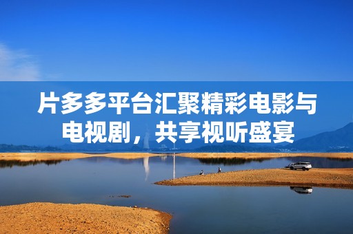 片多多平台汇聚精彩电影与电视剧，共享视听盛宴