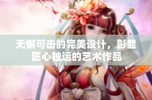 无懈可击的完美设计，彰显匠心独运的艺术作品