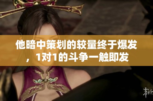 他暗中策划的较量终于爆发，1对1的斗争一触即发