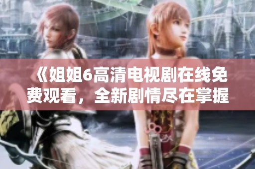 《姐姐6高清电视剧在线免费观看，全新剧情尽在掌握》