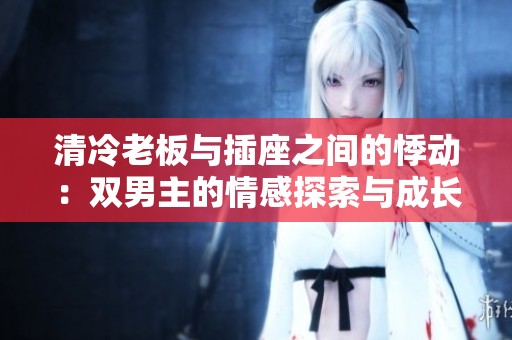 清冷老板与插座之间的悸动：双男主的情感探索与成长