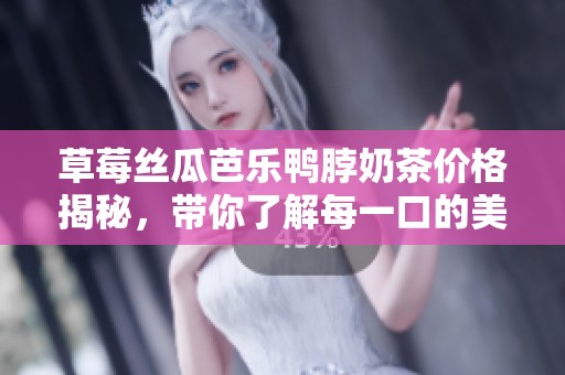 草莓丝瓜芭乐鸭脖奶茶价格揭秘，带你了解每一口的美味价值