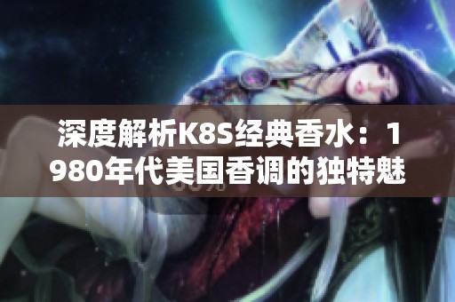 深度解析K8S经典香水：1980年代美国香调的独特魅力与特点