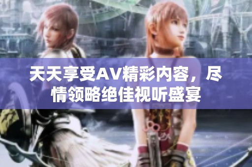 天天享受AV精彩内容，尽情领略绝佳视听盛宴