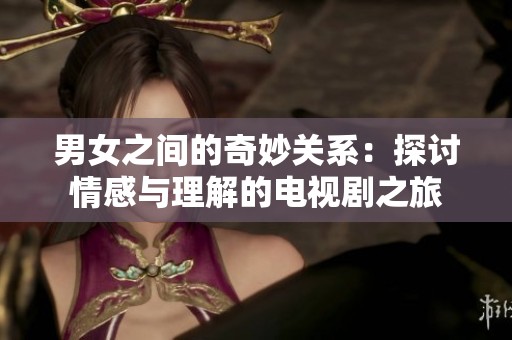 男女之间的奇妙关系：探讨情感与理解的电视剧之旅