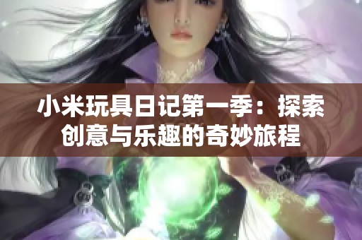小米玩具日记第一季：探索创意与乐趣的奇妙旅程