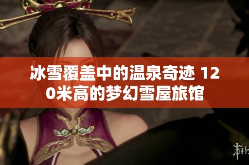 冰雪覆盖中的温泉奇迹 120米高的梦幻雪屋旅馆