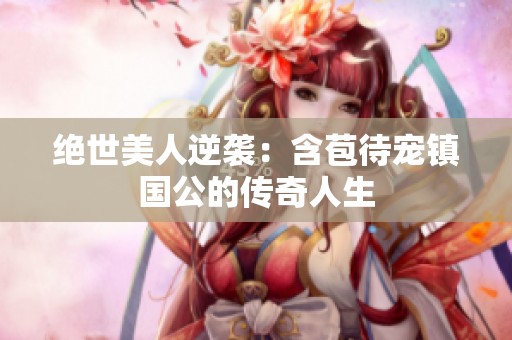 绝世美人逆袭：含苞待宠镇国公的传奇人生