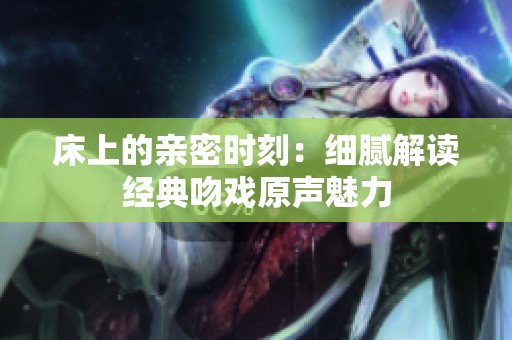 床上的亲密时刻：细腻解读经典吻戏原声魅力