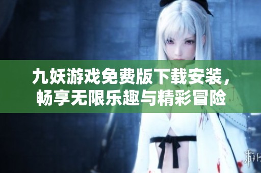 九妖游戏免费版下载安装，畅享无限乐趣与精彩冒险